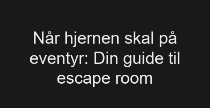 Når hjernen skal på eventyr: Din guide til escape room
